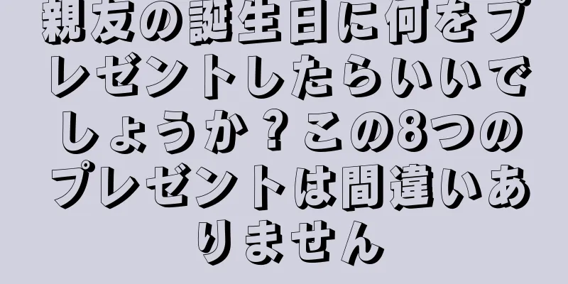 親友の誕生日に何をプレゼントしたらいいでしょうか？この8つのプレゼントは間違いありません
