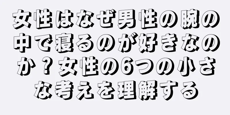 女性はなぜ男性の腕の中で寝るのが好きなのか？女性の6つの小さな考えを理解する