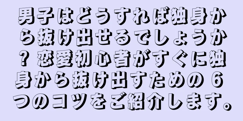 男子はどうすれば独身から抜け出せるでしょうか? 恋愛初心者がすぐに独身から抜け出すための 6 つのコツをご紹介します。