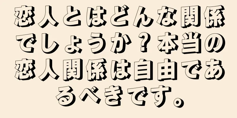 恋人とはどんな関係でしょうか？本当の恋人関係は自由であるべきです。