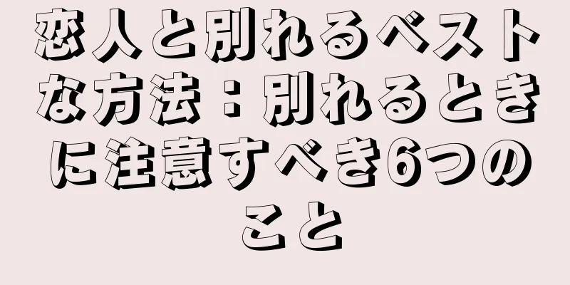 恋人と別れるベストな方法：別れるときに注意すべき6つのこと