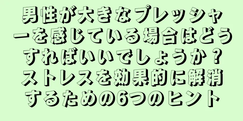 男性が大きなプレッシャーを感じている場合はどうすればいいでしょうか？ストレスを効果的に解消するための6つのヒント