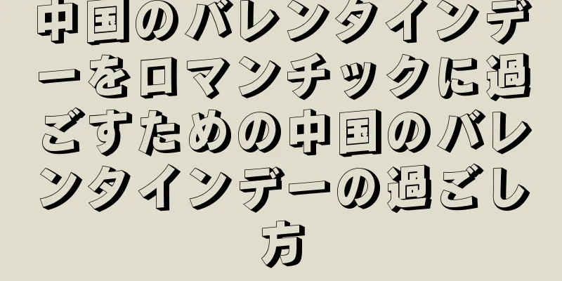 中国のバレンタインデーをロマンチックに過ごすための中国のバレンタインデーの過ごし方