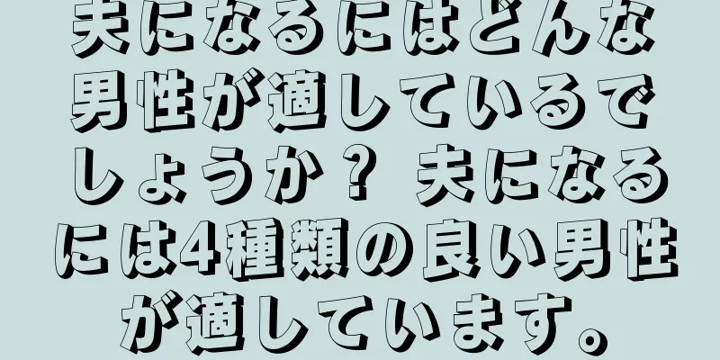 夫になるにはどんな男性が適しているでしょうか？ 夫になるには4種類の良い男性が適しています。