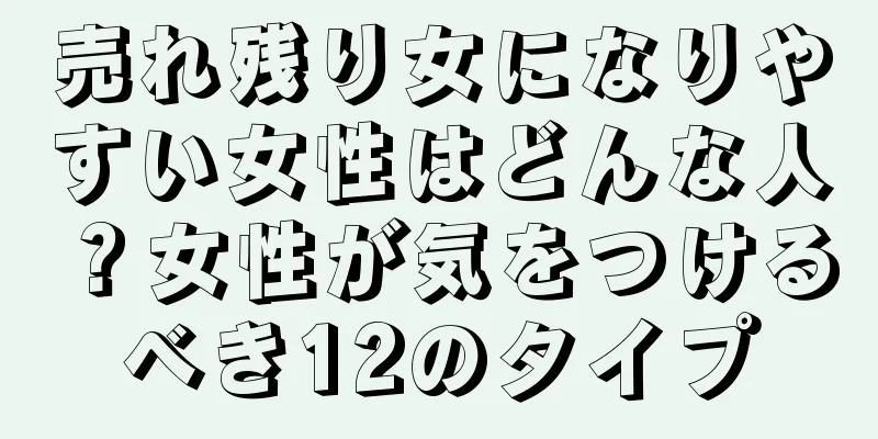 売れ残り女になりやすい女性はどんな人？女性が気をつけるべき12のタイプ