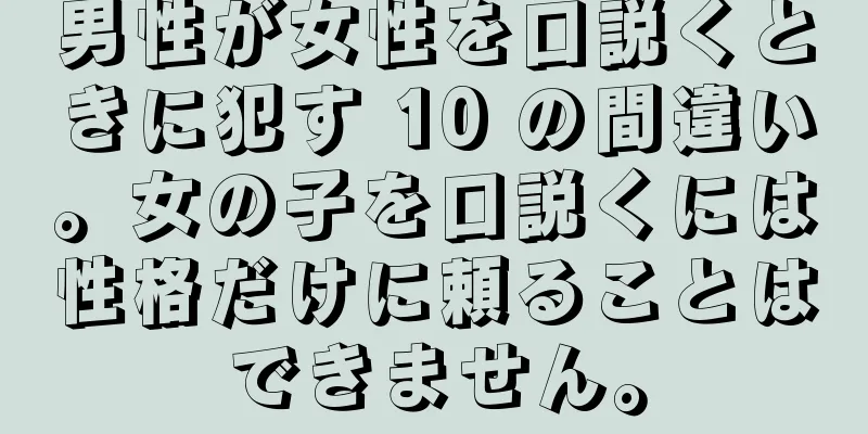男性が女性を口説くときに犯す 10 の間違い。女の子を口説くには性格だけに頼ることはできません。