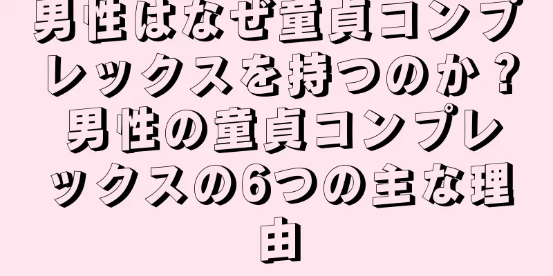 男性はなぜ童貞コンプレックスを持つのか？ 男性の童貞コンプレックスの6つの主な理由