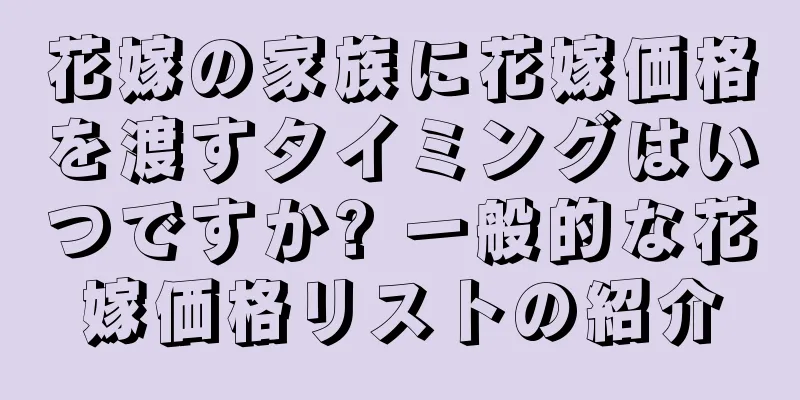 花嫁の家族に花嫁価格を渡すタイミングはいつですか? 一般的な花嫁価格リストの紹介