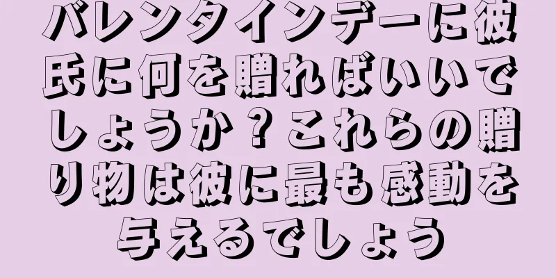 バレンタインデーに彼氏に何を贈ればいいでしょうか？これらの贈り物は彼に最も感動を与えるでしょう