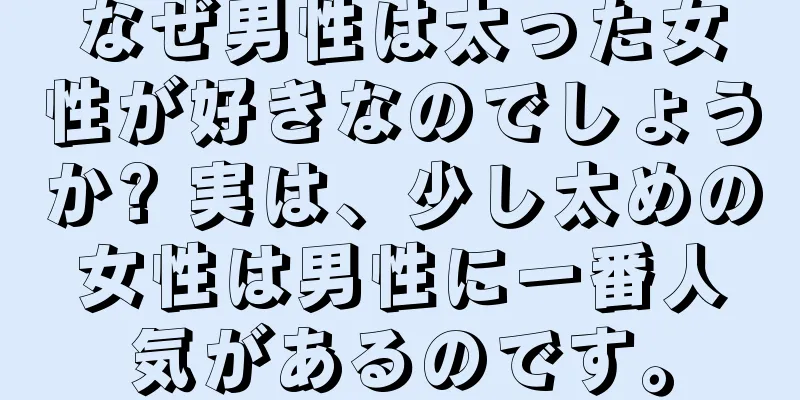 なぜ男性は太った女性が好きなのでしょうか? 実は、少し太めの女性は男性に一番人気があるのです。