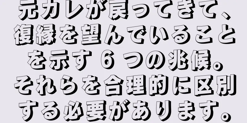 元カレが戻ってきて、復縁を望んでいることを示す 6 つの兆候。それらを合理的に区別する必要があります。