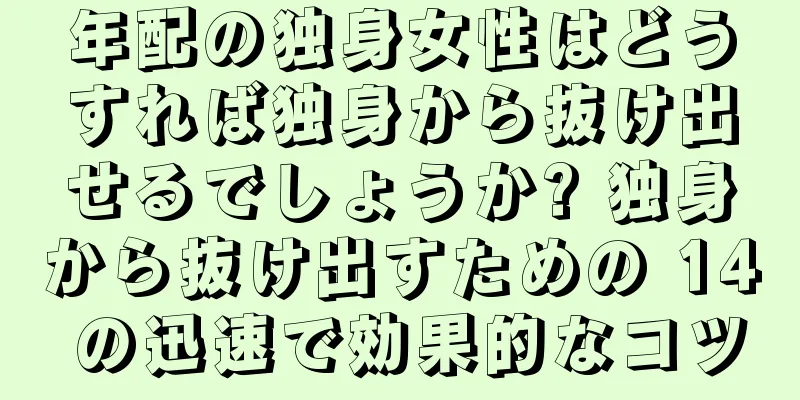 年配の独身女性はどうすれば独身から抜け出せるでしょうか? 独身から抜け出すための 14 の迅速で効果的なコツ
