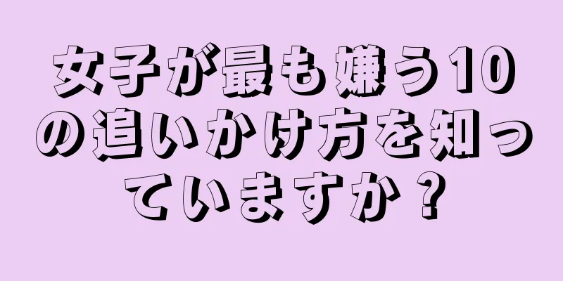 女子が最も嫌う10の追いかけ方を知っていますか？