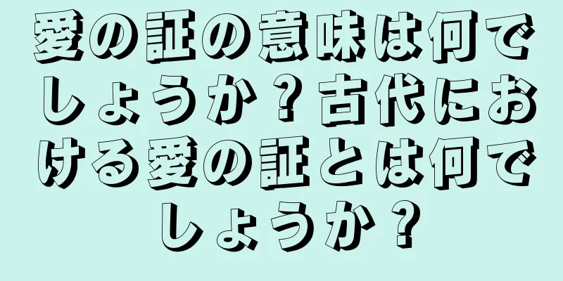 愛の証の意味は何でしょうか？古代における愛の証とは何でしょうか？