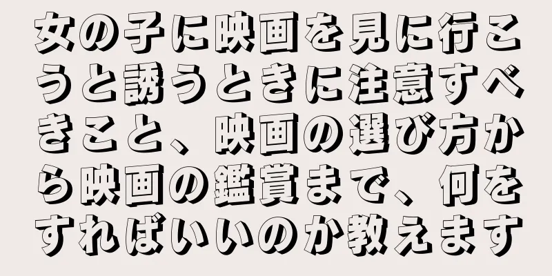 女の子に映画を見に行こうと誘うときに注意すべきこと、映画の選び方から映画の鑑賞まで、何をすればいいのか教えます