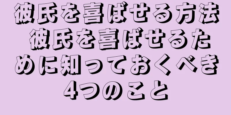 彼氏を喜ばせる方法 彼氏を喜ばせるために知っておくべき4つのこと