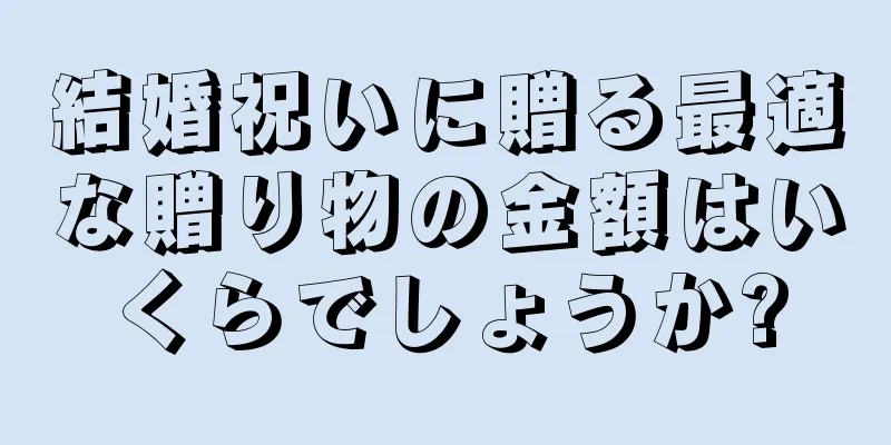 結婚祝いに贈る最適な贈り物の金額はいくらでしょうか?