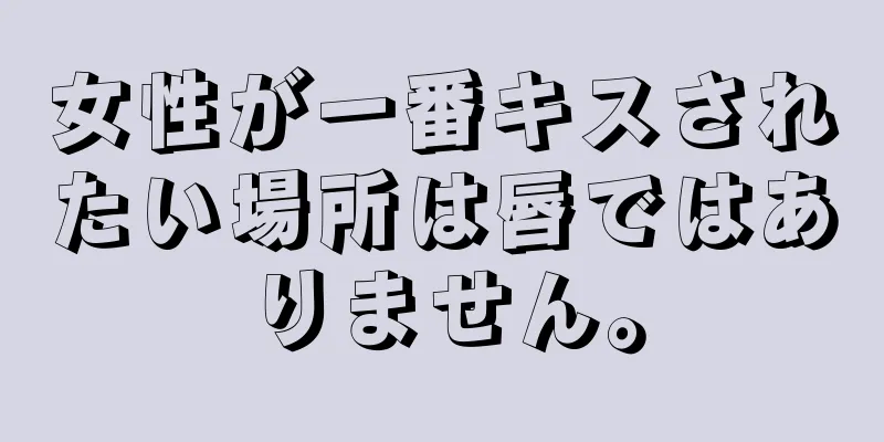 女性が一番キスされたい場所は唇ではありません。