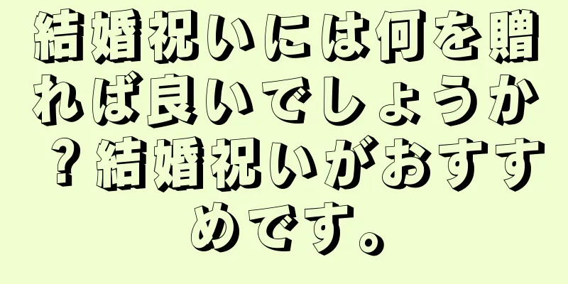 結婚祝いには何を贈れば良いでしょうか？結婚祝いがおすすめです。