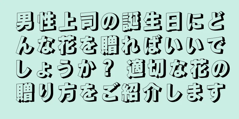 男性上司の誕生日にどんな花を贈ればいいでしょうか？ 適切な花の贈り方をご紹介します