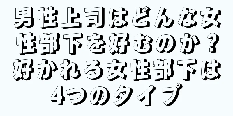 男性上司はどんな女性部下を好むのか？好かれる女性部下は4つのタイプ