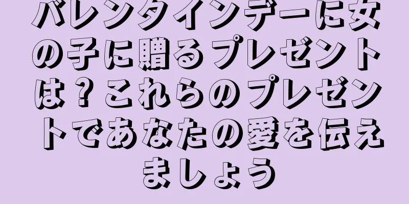 バレンタインデーに女の子に贈るプレゼントは？これらのプレゼントであなたの愛を伝えましょう