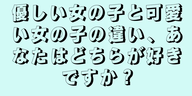 優しい女の子と可愛い女の子の違い、あなたはどちらが好きですか？