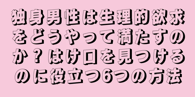 独身男性は生理的欲求をどうやって満たすのか？はけ口を見つけるのに役立つ6つの方法