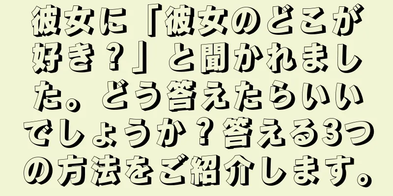 彼女に「彼女のどこが好き？」と聞かれました。どう答えたらいいでしょうか？答える3つの方法をご紹介します。