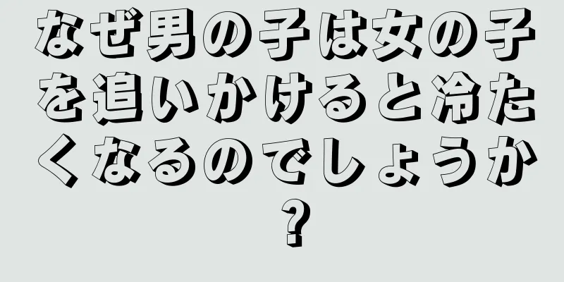 なぜ男の子は女の子を追いかけると冷たくなるのでしょうか？