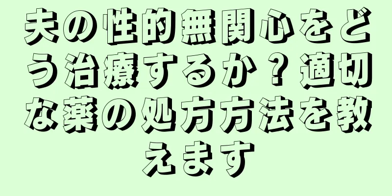 夫の性的無関心をどう治療するか？適切な薬の処方方法を教えます