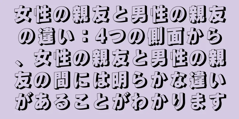 女性の親友と男性の親友の違い：4つの側面から、女性の親友と男性の親友の間には明らかな違いがあることがわかります
