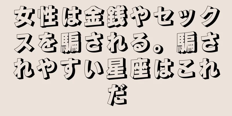 女性は金銭やセックスを騙される。騙されやすい星座はこれだ