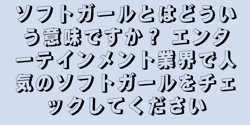 ソフトガールとはどういう意味ですか？ エンターテインメント業界で人気のソフトガールをチェックしてください