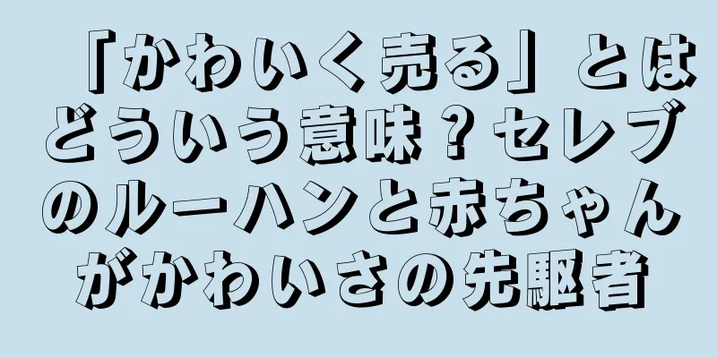 「かわいく売る」とはどういう意味？セレブのルーハンと赤ちゃんがかわいさの先駆者