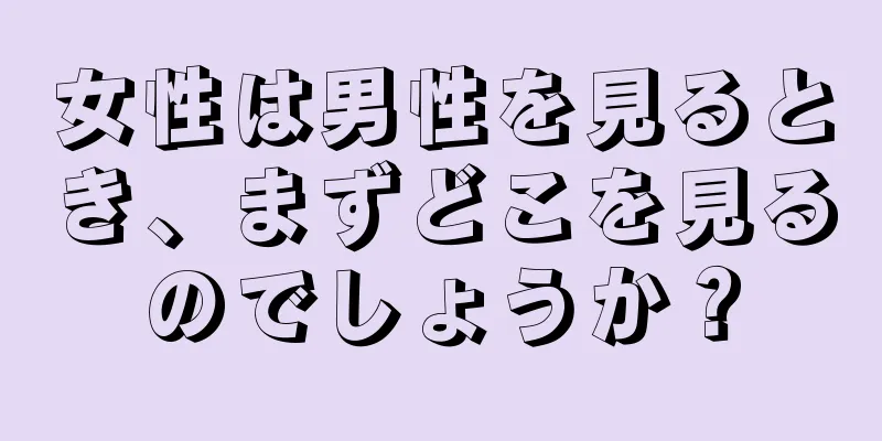 女性は男性を見るとき、まずどこを見るのでしょうか？