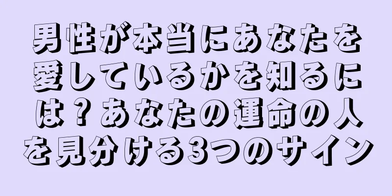 男性が本当にあなたを愛しているかを知るには？あなたの運命の人を見分ける3つのサイン