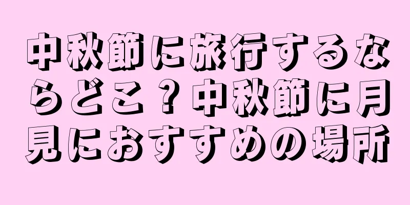 中秋節に旅行するならどこ？中秋節に月見におすすめの場所