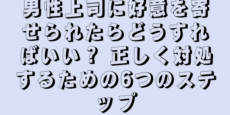 男性上司に好意を寄せられたらどうすればいい？ 正しく対処するための6つのステップ