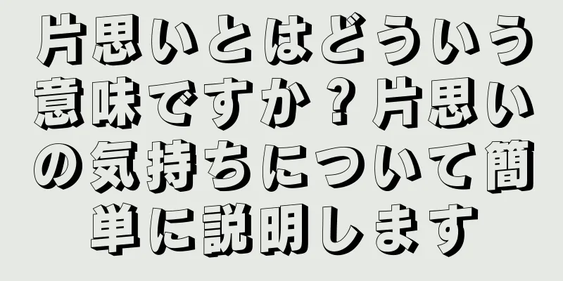 片思いとはどういう意味ですか？片思いの気持ちについて簡単に説明します