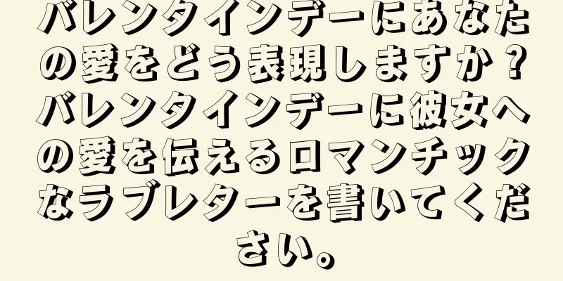 バレンタインデーにあなたの愛をどう表現しますか？バレンタインデーに彼女への愛を伝えるロマンチックなラブレターを書いてください。