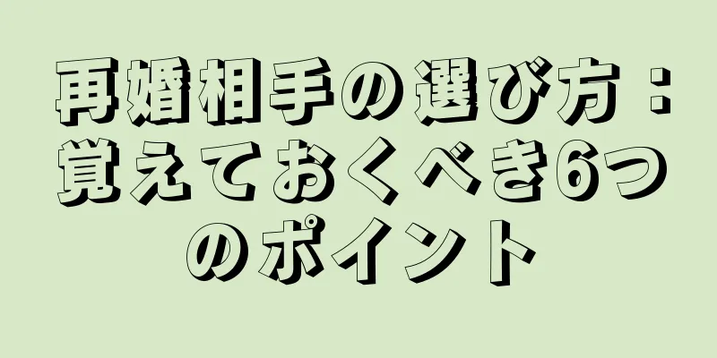 再婚相手の選び方：覚えておくべき6つのポイント