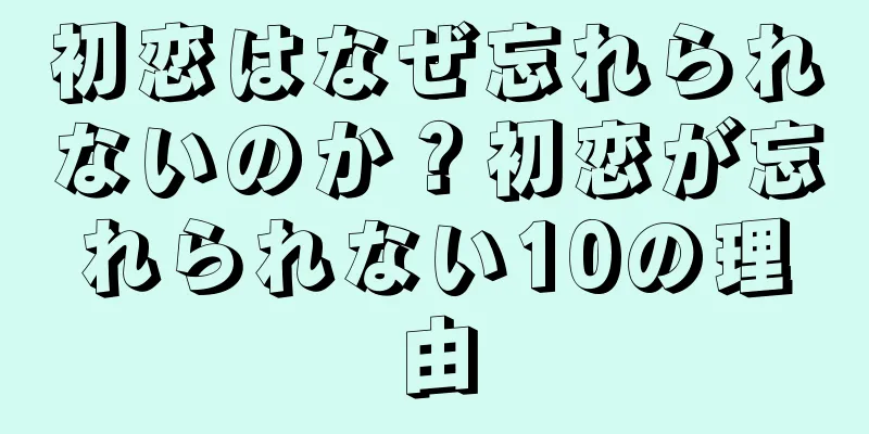 初恋はなぜ忘れられないのか？初恋が忘れられない10の理由