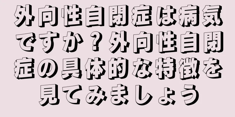 外向性自閉症は病気ですか？外向性自閉症の具体的な特徴を見てみましょう