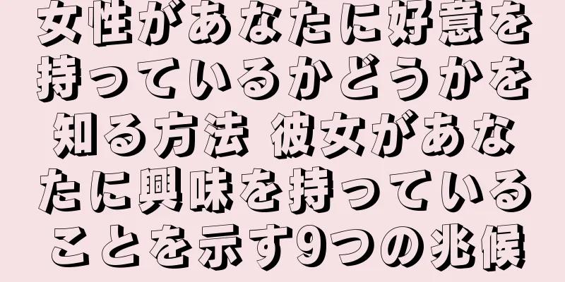 女性があなたに好意を持っているかどうかを知る方法 彼女があなたに興味を持っていることを示す9つの兆候
