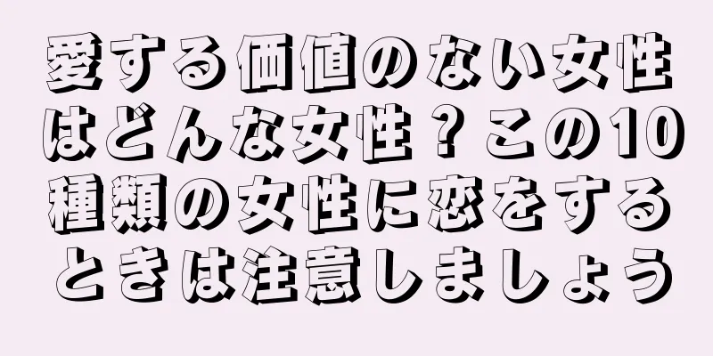 愛する価値のない女性はどんな女性？この10種類の女性に恋をするときは注意しましょう