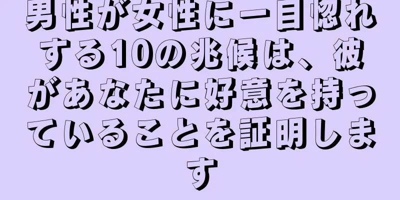 男性が女性に一目惚れする10の兆候は、彼があなたに好意を持っていることを証明します