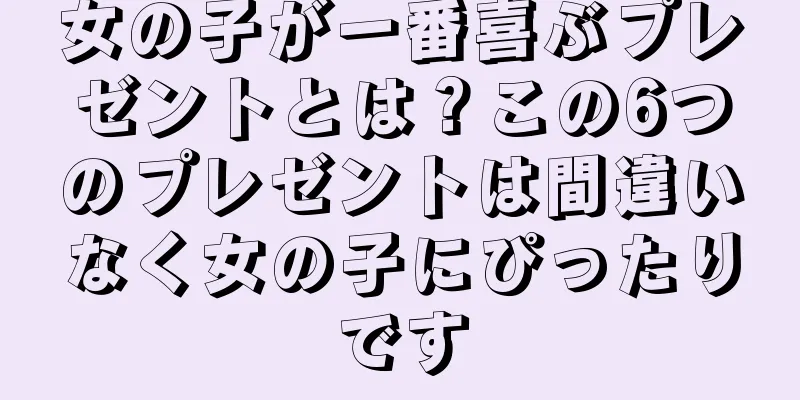 女の子が一番喜ぶプレゼントとは？この6つのプレゼントは間違いなく女の子にぴったりです