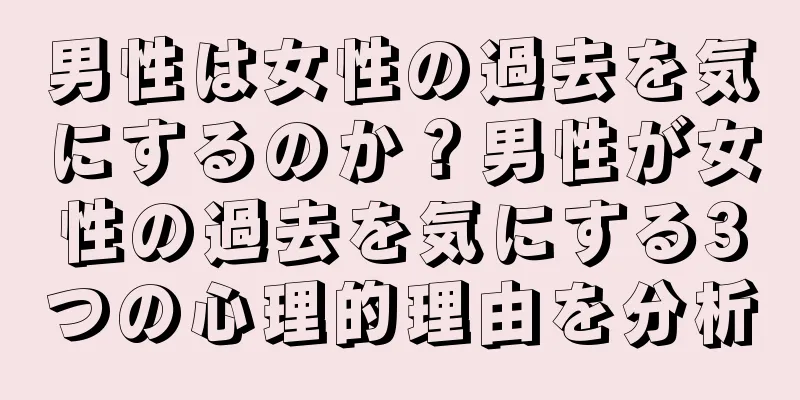 男性は女性の過去を気にするのか？男性が女性の過去を気にする3つの心理的理由を分析