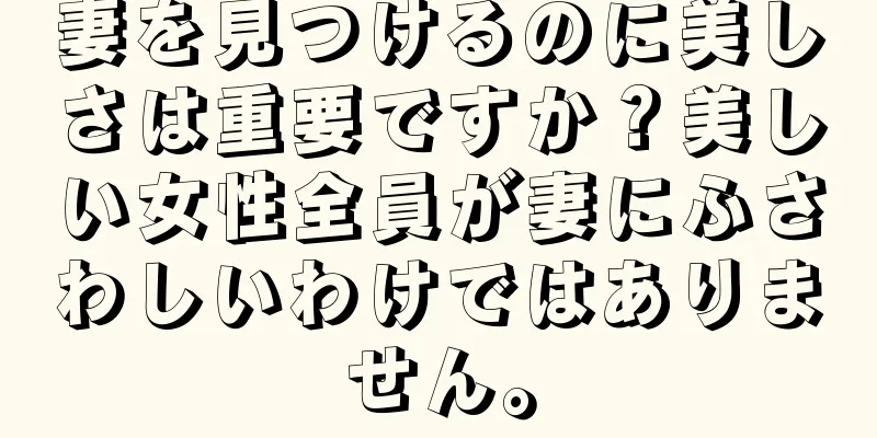 妻を見つけるのに美しさは重要ですか？美しい女性全員が妻にふさわしいわけではありません。